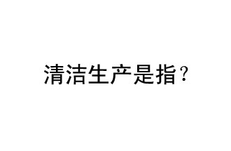 清潔生產(chǎn)是指？